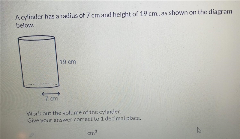 A cylinder has a radius of 7 cm and height of 19 cm., as shown on the diagram below-example-1