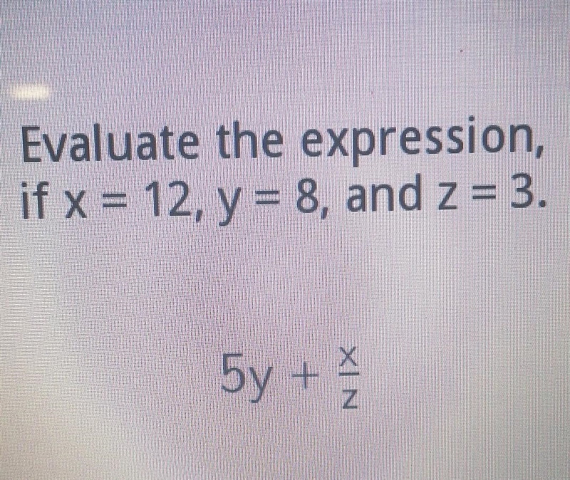 HELP PLEASE evaluate the expression if x=12, y=8, and z=3 5y+ x/z​-example-1