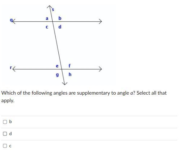 Which of the following angles are supplementary to angle a? Select all that apply-example-1