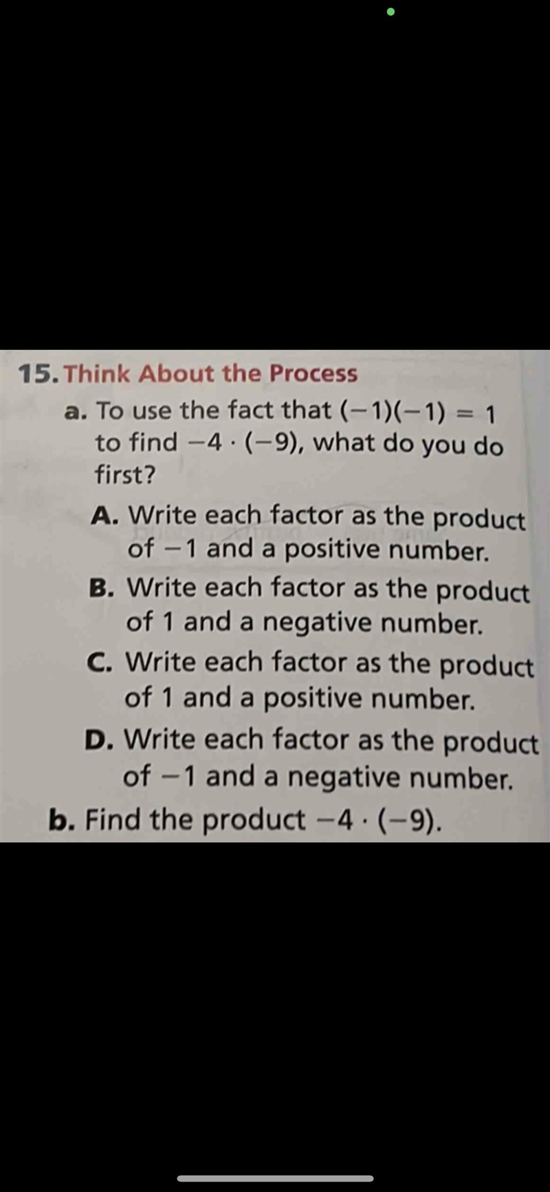 a. To use the fact that (-1)(-1) = 1 to find -4 • (-9), what do you do first? A. Write-example-1