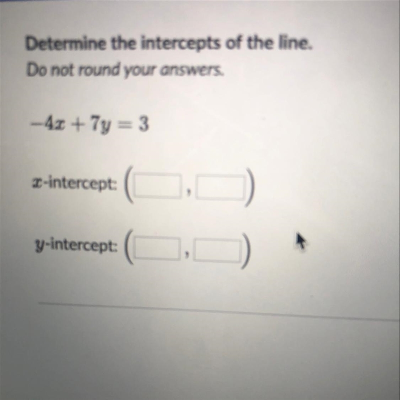 Determine the intercepts of the line. -4x + 7y = 3-example-1