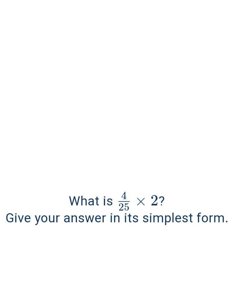 What is 4/25 × 2? Give your answer in its simplest form.​-example-1