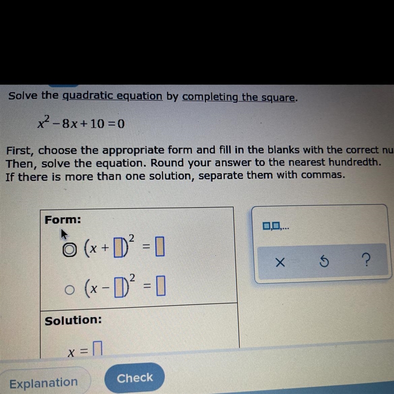 Solve the quadratic equation by completing the square. x^2-8x + 10 = 0 First, choose-example-1