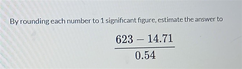 By rounding each number to 1 significant figure, estimate the answer to 623 - 14.71 ÷ 0.54.​-example-1