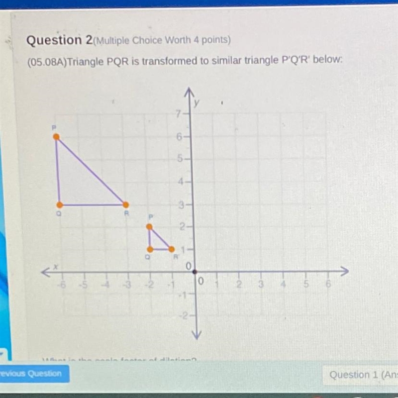 What is the scale factor of dilation (The smaller triangle is the image the bigger-example-1