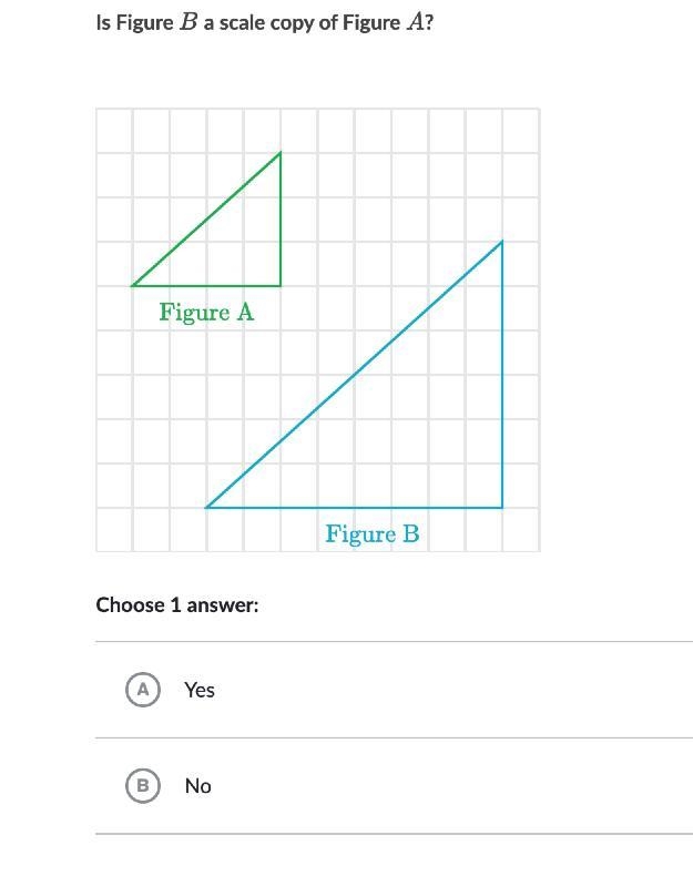 PLEASE HELP!!!! Is Figure B a scale copy of Figure A?-example-1