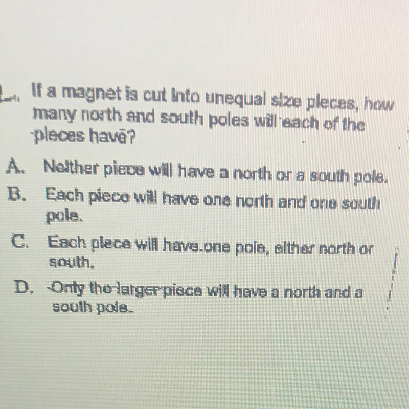 If a magnet is cut into unequal size pleces, howmany north and south poles will each-example-1