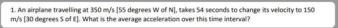 1. An airplane travelling at 350 m/s [55 degrees W of N], takes 54 seconds to change-example-1
