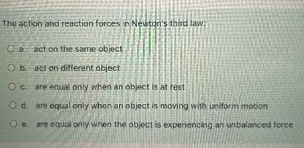 The action and reaction forces in Newton's third law:O a. act on the same objectO-example-1